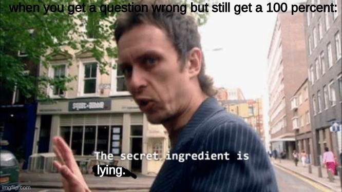 true | when you get a question wrong but still get a 100 percent:; lying. | image tagged in the secret ingredient is crime | made w/ Imgflip meme maker