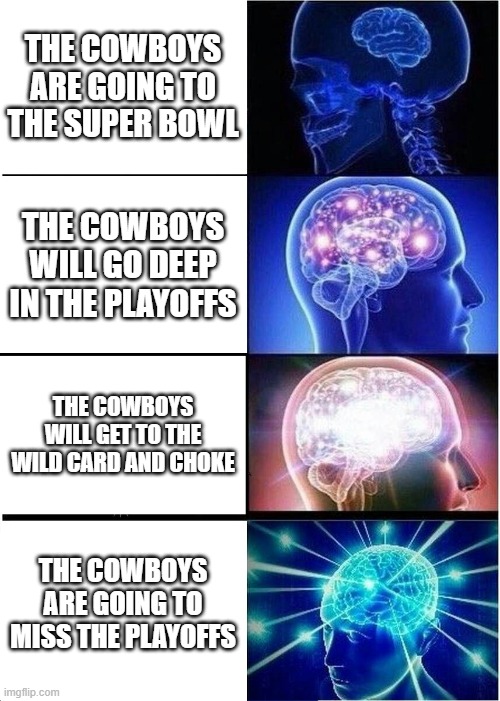 Expanding Brain Meme | THE COWBOYS ARE GOING TO THE SUPER BOWL; THE COWBOYS WILL GO DEEP IN THE PLAYOFFS; THE COWBOYS WILL GET TO THE WILD CARD AND CHOKE; THE COWBOYS ARE GOING TO MISS THE PLAYOFFS | image tagged in memes,expanding brain | made w/ Imgflip meme maker