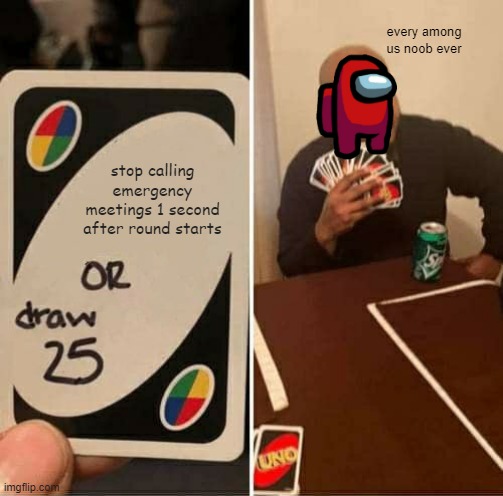 UNO Draw 25 Cards | every among us noob ever; stop calling emergency meetings 1 second after round starts | image tagged in memes,uno draw 25 cards | made w/ Imgflip meme maker