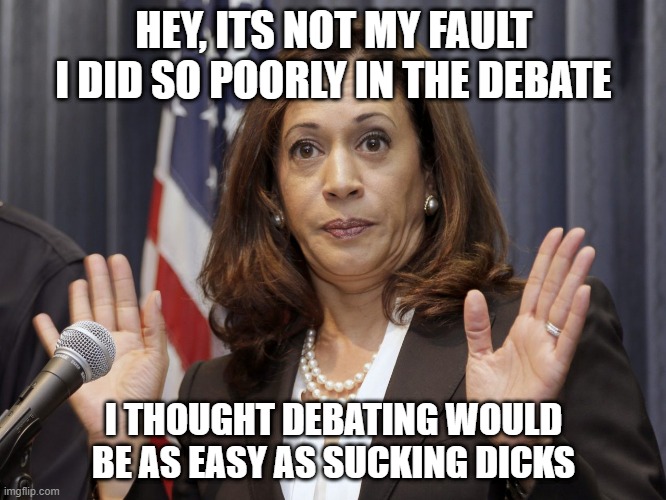 Poor cameltoe Harris,  she has not been dick slapped that hard since Willie Brown | HEY, ITS NOT MY FAULT I DID SO POORLY IN THE DEBATE; I THOUGHT DEBATING WOULD BE AS EASY AS SUCKING DICKS | image tagged in debate,kamala harris,funny memes,maga,2020 | made w/ Imgflip meme maker