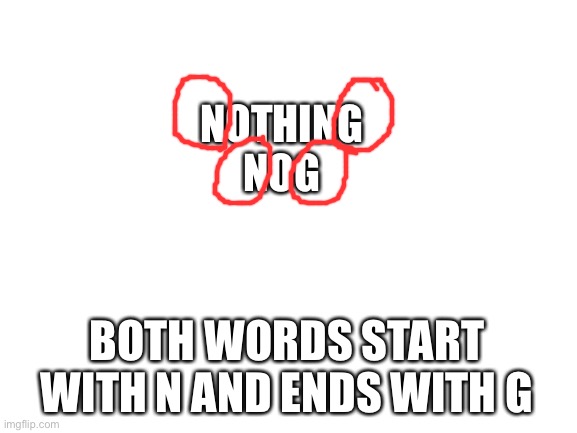 Blank White Template | NOTHING
NOG BOTH WORDS START WITH N AND ENDS WITH G | image tagged in blank white template | made w/ Imgflip meme maker