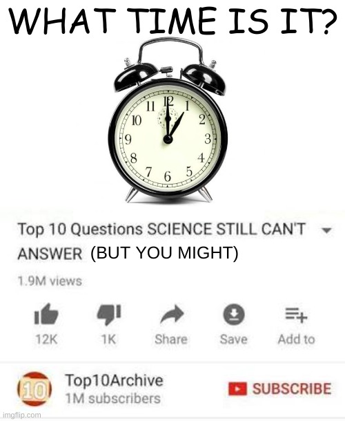 top 10 questions science can't answer meme template | WHAT TIME IS IT? (BUT YOU MIGHT) | image tagged in top 10 questions science can't answer meme template | made w/ Imgflip meme maker