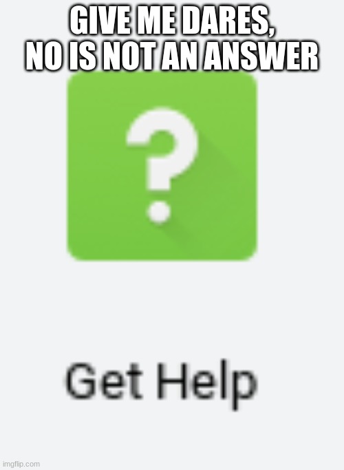 Get Help | GIVE ME DARES, NO IS NOT AN ANSWER | image tagged in get help | made w/ Imgflip meme maker