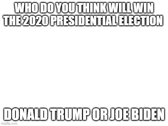 Blank White Template | WHO DO YOU THINK WILL WIN THE 2020 PRESIDENTIAL ELECTION; DONALD TRUMP OR JOE BIDEN | image tagged in blank white template,donald trump,joe biden | made w/ Imgflip meme maker