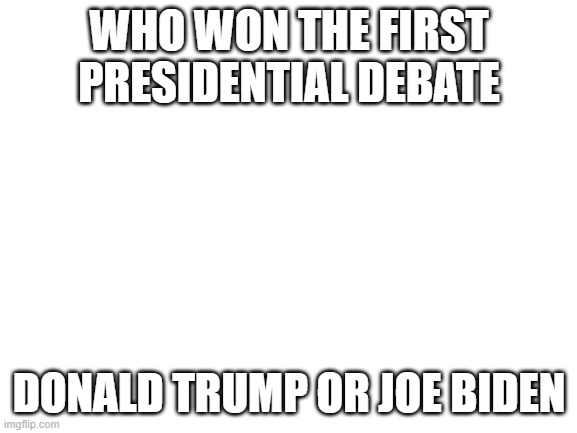 Blank White Template | WHO WON THE FIRST PRESIDENTIAL DEBATE; DONALD TRUMP OR JOE BIDEN | image tagged in blank white template | made w/ Imgflip meme maker