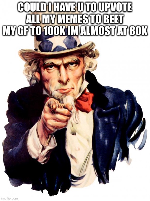 Uncle Sam Meme |  COULD I HAVE U TO UPVOTE ALL MY MEMES TO BEET MY GF TO 100K IM ALMOST AT 80K | image tagged in memes,uncle sam | made w/ Imgflip meme maker