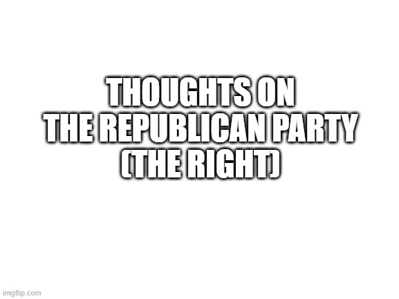 Blank White Template | THOUGHTS ON THE REPUBLICAN PARTY
(THE RIGHT) | image tagged in blank white template | made w/ Imgflip meme maker