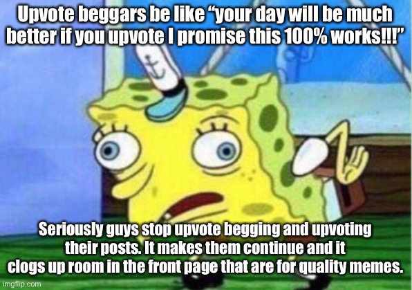 NO MORE BEGGING | Upvote beggars be like “your day will be much better if you upvote I promise this 100% works!!!”; Seriously guys stop upvote begging and upvoting their posts. It makes them continue and it clogs up room in the front page that are for quality memes. | image tagged in memes,mocking spongebob | made w/ Imgflip meme maker