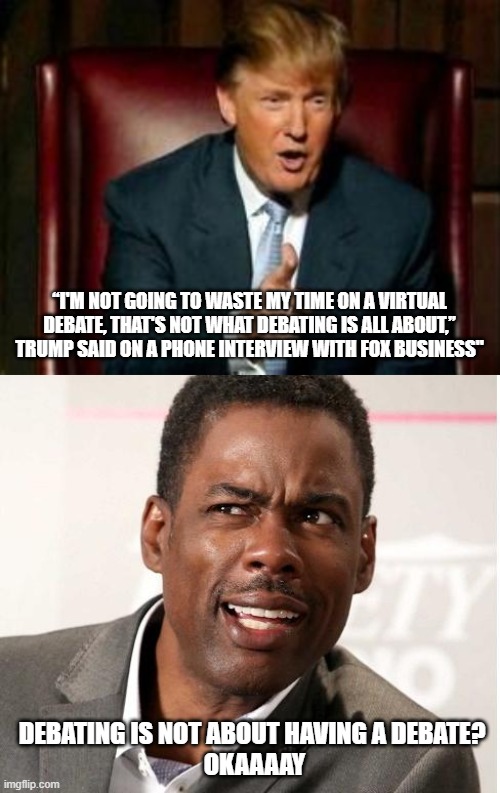 “I'M NOT GOING TO WASTE MY TIME ON A VIRTUAL DEBATE, THAT'S NOT WHAT DEBATING IS ALL ABOUT,” TRUMP SAID ON A PHONE INTERVIEW WITH FOX BUSINESS"; DEBATING IS NOT ABOUT HAVING A DEBATE? 
OKAAAAY | image tagged in donald trump,chris rock wut,debate,presidential debate,election 2020 | made w/ Imgflip meme maker