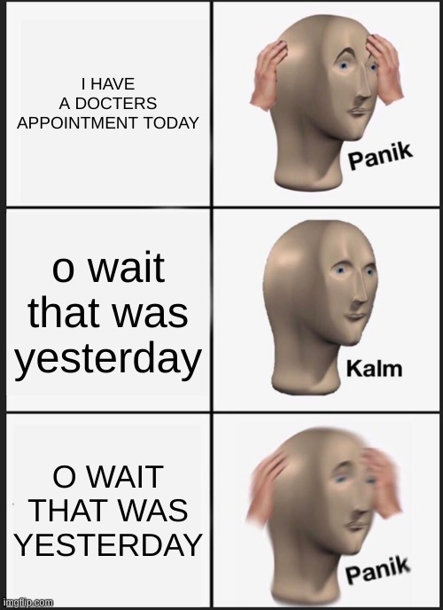 panik | I HAVE A DOCTERS APPOINTMENT TODAY; o wait that was yesterday; O WAIT THAT WAS YESTERDAY | image tagged in memes,panik kalm panik | made w/ Imgflip meme maker