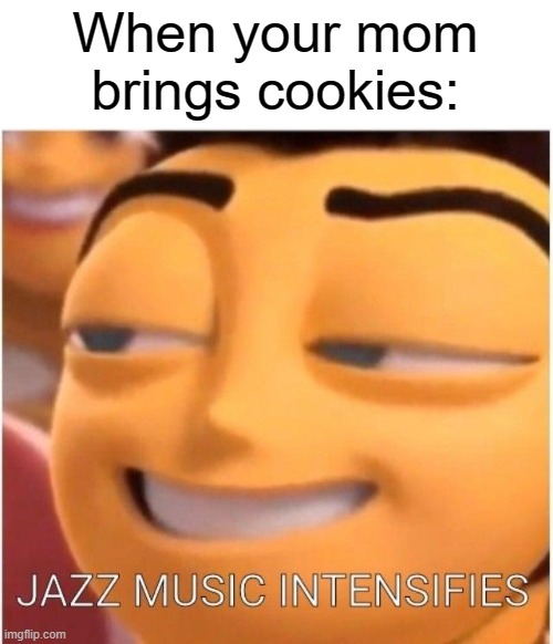 Jazz music intensifies | When your mom brings cookies: | image tagged in jazz music intensifies | made w/ Imgflip meme maker