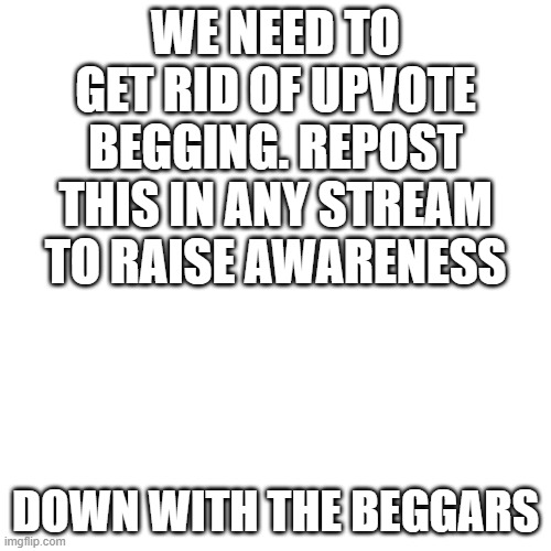 IM DONE WITH UPVOTE BEGGARS. THEY ARE SLOWLY TAKING OVER IMGFLIP | WE NEED TO GET RID OF UPVOTE BEGGING. REPOST THIS IN ANY STREAM TO RAISE AWARENESS; DOWN WITH THE BEGGARS | image tagged in memes,blank transparent square | made w/ Imgflip meme maker