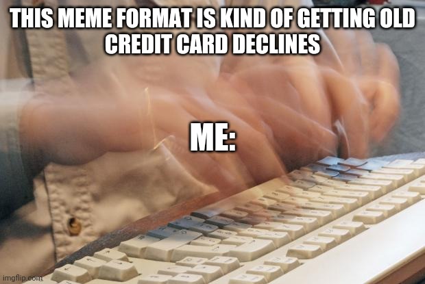 Typing Fast |  THIS MEME FORMAT IS KIND OF GETTING OLD
CREDIT CARD DECLINES; ME: | image tagged in typing fast | made w/ Imgflip meme maker