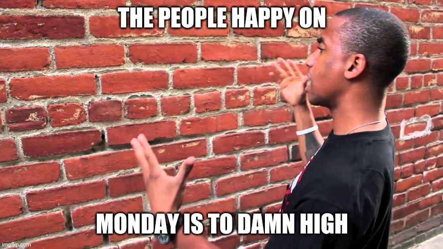 Talking to wall | THE PEOPLE HAPPY ON MONDAY IS TO DAMN HIGH | image tagged in talking to wall | made w/ Imgflip meme maker