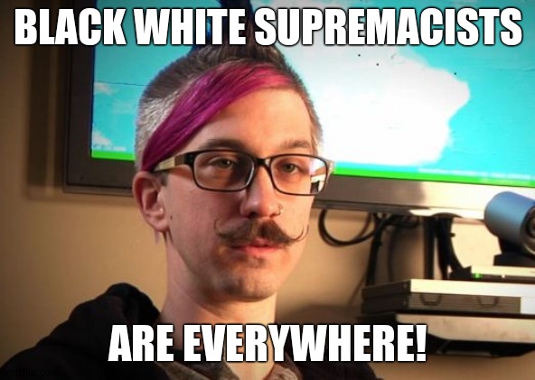 SJW Cuck | BLACK WHITE SUPREMACISTS ARE EVERYWHERE! | image tagged in sjw cuck | made w/ Imgflip meme maker