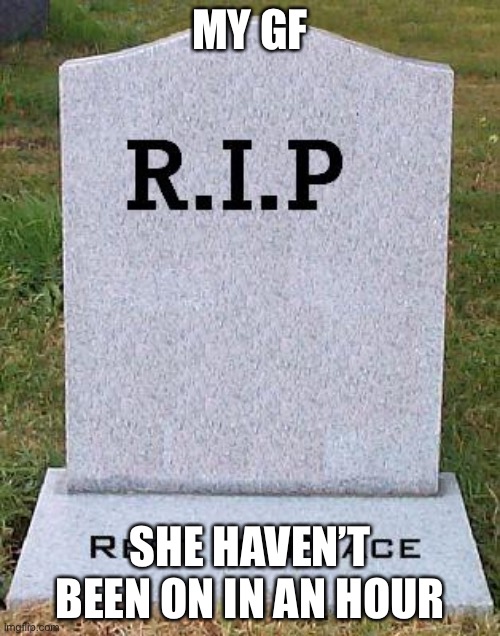 RIP headstone | MY GF; SHE HAVEN’T BEEN ON IN AN HOUR | image tagged in rip headstone | made w/ Imgflip meme maker