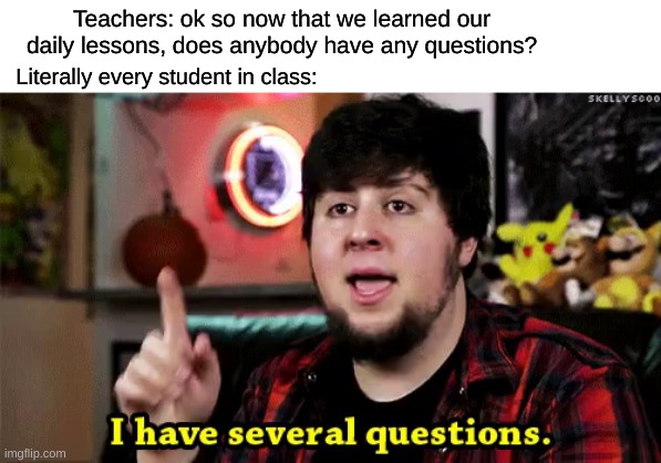 I'm right tho. Teachers are overcomplicated. | Teachers: ok so now that we learned our daily lessons, does anybody have any questions? Literally every student in class: | image tagged in i have several questions,funny,memes,relatable | made w/ Imgflip meme maker
