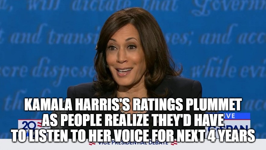 Fast and Loose Kamala | KAMALA HARRIS'S RATINGS PLUMMET AS PEOPLE REALIZE THEY'D HAVE TO LISTEN TO HER VOICE FOR NEXT 4 YEARS | image tagged in memes,fun,funny,2020,kamala | made w/ Imgflip meme maker