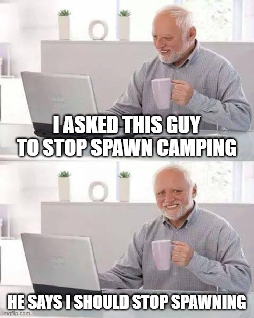 Hide the Pain Harold Meme | I ASKED THIS GUY TO STOP SPAWN CAMPING; HE SAYS I SHOULD STOP SPAWNING | image tagged in memes,hide the pain harold | made w/ Imgflip meme maker