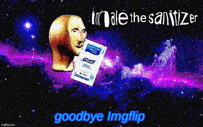 this is it, my final meme...bye I guess | goodbye Imgflip | image tagged in inhale the sanitizer,final meme,pineapplesoup | made w/ Imgflip meme maker