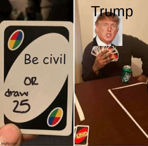 Trump come on | Trump; Be civil | image tagged in memes,uno draw 25 cards | made w/ Imgflip meme maker