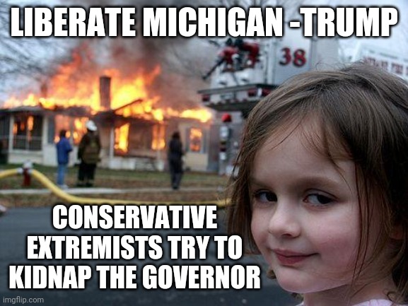 White Supremacists are the #1 domestic terrorist threat - DHS | LIBERATE MICHIGAN -TRUMP; CONSERVATIVE EXTREMISTS TRY TO KIDNAP THE GOVERNOR | image tagged in memes,disaster girl | made w/ Imgflip meme maker