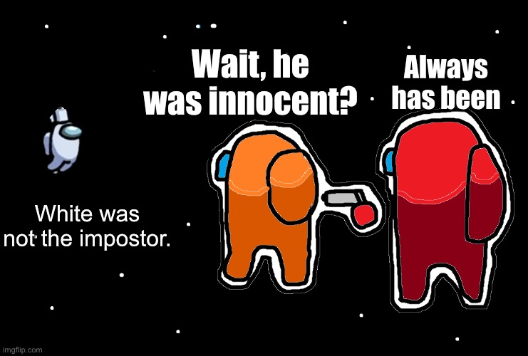 yep | Always has been; Wait, he was innocent? White was not the impostor. | image tagged in always has been among us | made w/ Imgflip meme maker