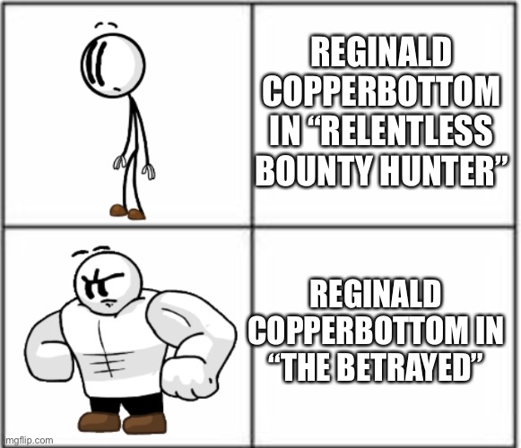 Buff Henry Stickmin | REGINALD COPPERBOTTOM IN “RELENTLESS BOUNTY HUNTER”; REGINALD COPPERBOTTOM IN “THE BETRAYED” | image tagged in buff henry stickmin | made w/ Imgflip meme maker