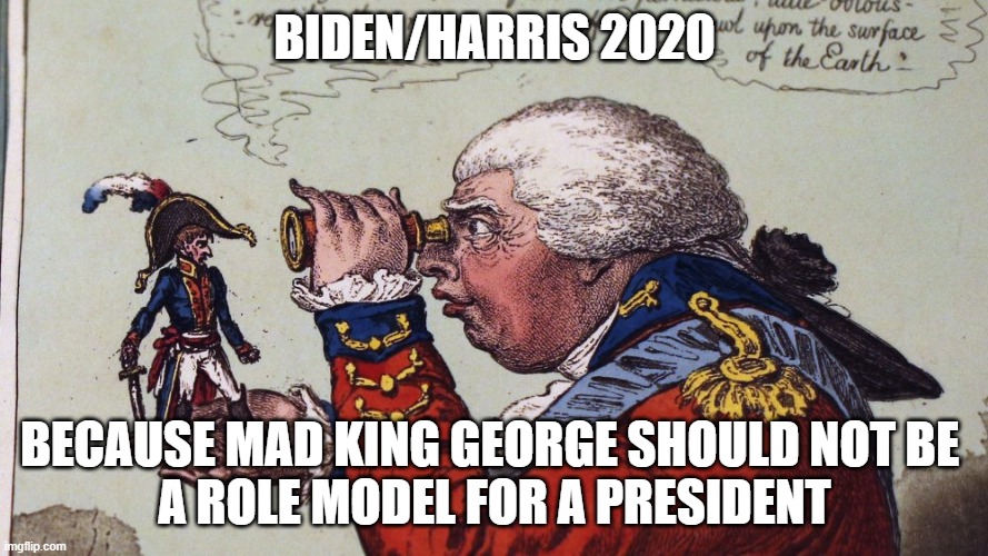 Mad King Trump | BIDEN/HARRIS 2020; BECAUSE MAD KING GEORGE SHOULD NOT BE 
A ROLE MODEL FOR A PRESIDENT | image tagged in joe biden | made w/ Imgflip meme maker