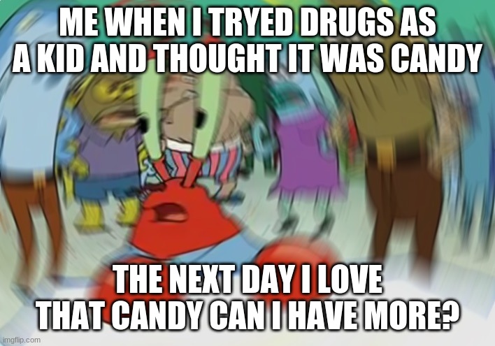 Yummy | ME WHEN I TRYED DRUGS AS A KID AND THOUGHT IT WAS CANDY; THE NEXT DAY I LOVE THAT CANDY CAN I HAVE MORE? | image tagged in memes,mr krabs blur meme | made w/ Imgflip meme maker