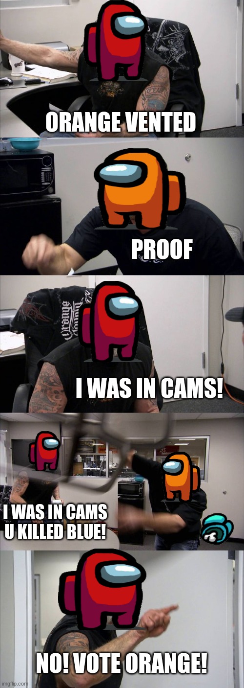 every time | ORANGE VENTED; PROOF; I WAS IN CAMS! I WAS IN CAMS U KILLED BLUE! NO! VOTE ORANGE! | image tagged in memes,american chopper argument | made w/ Imgflip meme maker