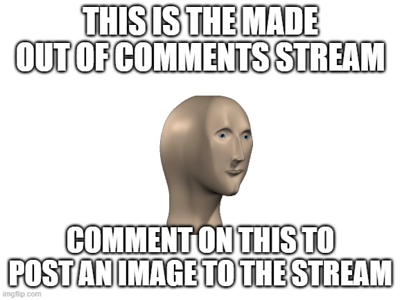 Made of comments stream | THIS IS THE MADE OUT OF COMMENTS STREAM; COMMENT ON THIS TO POST AN IMAGE TO THE STREAM | image tagged in blank white template | made w/ Imgflip meme maker