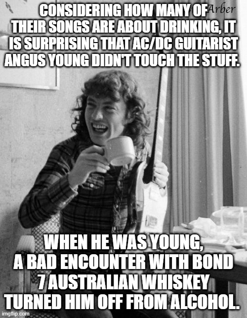 Angus! | CONSIDERING HOW MANY OF THEIR SONGS ARE ABOUT DRINKING, IT IS SURPRISING THAT AC/DC GUITARIST ANGUS YOUNG DIDN'T TOUCH THE STUFF. WHEN HE WAS YOUNG, A BAD ENCOUNTER WITH BOND 7 AUSTRALIAN WHISKEY TURNED HIM OFF FROM ALCOHOL. | image tagged in ac/dc | made w/ Imgflip meme maker