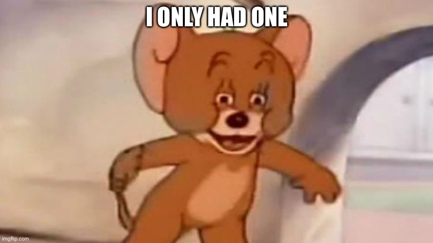 Tom and Jerry | I ONLY HAD ONE | image tagged in tom and jerry | made w/ Imgflip meme maker