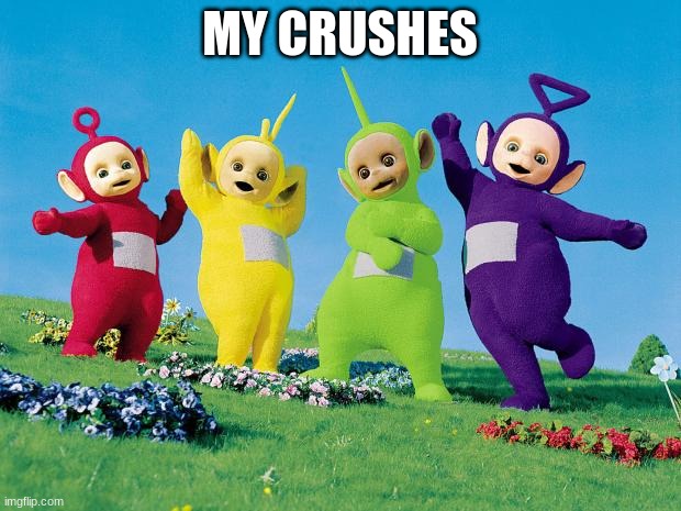teletubbies | MY CRUSHES | image tagged in teletubbies | made w/ Imgflip meme maker