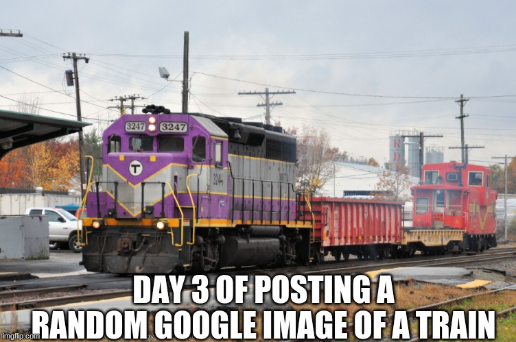 DAY 3 OF POSTING A RANDOM GOOGLE IMAGE OF A TRAIN | made w/ Imgflip meme maker