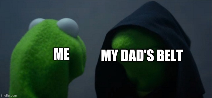 Evil Kermit | MY DAD'S BELT; ME | image tagged in memes,evil kermit | made w/ Imgflip meme maker