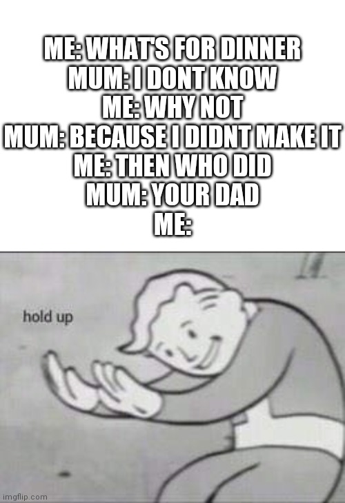 Why did dad make it? | ME: WHAT'S FOR DINNER
MUM: I DONT KNOW
ME: WHY NOT
MUM: BECAUSE I DIDNT MAKE IT
ME: THEN WHO DID
MUM: YOUR DAD
ME: | image tagged in fallout hold up,mum,dad,dinner | made w/ Imgflip meme maker
