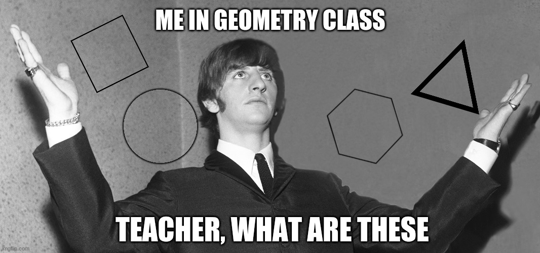School be like | ME IN GEOMETRY CLASS; TEACHER, WHAT ARE THESE | image tagged in memes,fun,the beatles,school,math,back to school | made w/ Imgflip meme maker