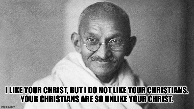 Mahatma Gandhi | I LIKE YOUR CHRIST, BUT I DO NOT LIKE YOUR CHRISTIANS.
YOUR CHRISTIANS ARE SO UNLIKE YOUR CHRIST. | image tagged in mahatma gandhi | made w/ Imgflip meme maker