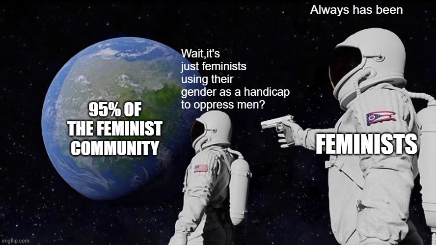 at least it's not all | Always has been; Wait,it's just feminists using their gender as a handicap to oppress men? 95% OF THE FEMINIST COMMUNITY; FEMINISTS | image tagged in memes,always has been,triggered feminist,feminism,feminist,female logic | made w/ Imgflip meme maker