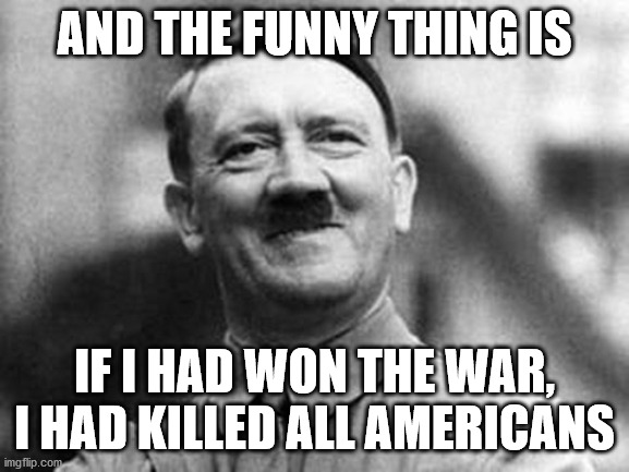 adolf hitler | AND THE FUNNY THING IS IF I HAD WON THE WAR, I HAD KILLED ALL AMERICANS | image tagged in adolf hitler | made w/ Imgflip meme maker