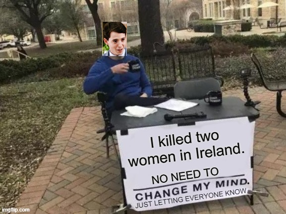 That's twice as many people as Laura Bush killed | I killed two women in Ireland. NO NEED TO; JUST LETTING EVERYONE KNOW | image tagged in memes,change my mind,matthew broderick,dui,laura bush | made w/ Imgflip meme maker