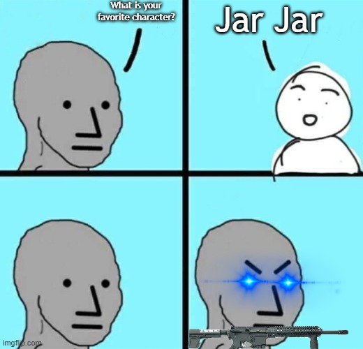 Angry npc wojak | What is your favorite character? Jar Jar | image tagged in angry npc wojak | made w/ Imgflip meme maker