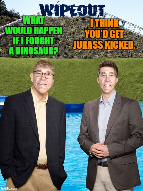 bad pun | I THINK YOU'D GET JURASS KICKED. WHAT WOULD HAPPEN IF I FOUGHT A DINOSAUR? | image tagged in kewlew-as-wipeout-hosts,bad pun | made w/ Imgflip meme maker
