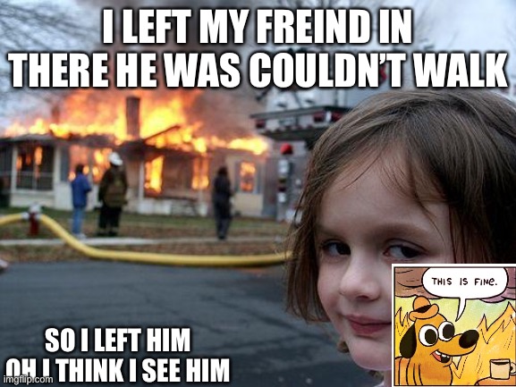 Dog person not | I LEFT MY FREIND IN THERE HE WAS COULDN’T WALK; SO I LEFT HIM OH I THINK I SEE HIM | image tagged in memes,disaster girl | made w/ Imgflip meme maker