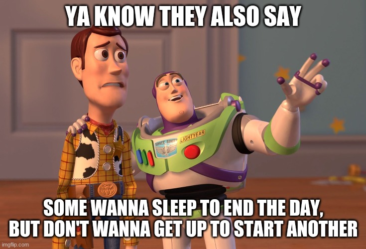 X, X Everywhere Meme | YA KNOW THEY ALSO SAY SOME WANNA SLEEP TO END THE DAY, BUT DON'T WANNA GET UP TO START ANOTHER | image tagged in memes,x x everywhere | made w/ Imgflip meme maker