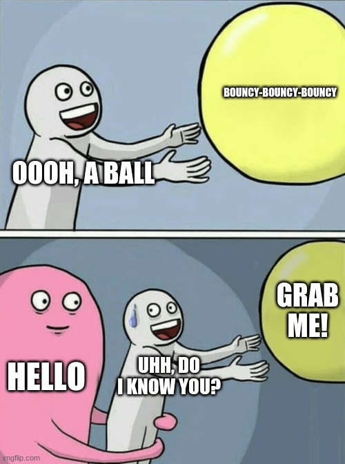 Running Away Balloon | BOUNCY-BOUNCY-BOUNCY; OOOH, A BALL; GRAB ME! HELLO; UHH, DO I KNOW YOU? | image tagged in memes,running away balloon | made w/ Imgflip meme maker