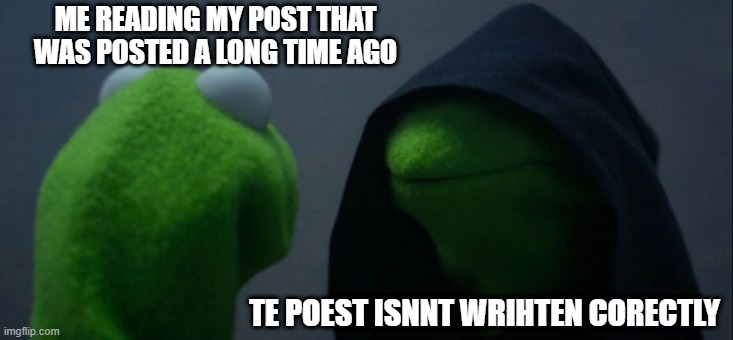 Evil Kermit | ME READING MY POST THAT WAS POSTED A LONG TIME AGO; TE POEST ISNNT WRIHTEN CORECTLY | image tagged in memes,evil kermit | made w/ Imgflip meme maker
