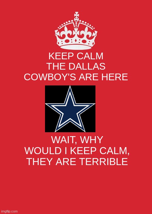 Keep Calm And Carry On Red | KEEP CALM
THE DALLAS COWBOY'S ARE HERE; WAIT, WHY WOULD I KEEP CALM, THEY ARE TERRIBLE | image tagged in memes,keep calm and carry on red | made w/ Imgflip meme maker